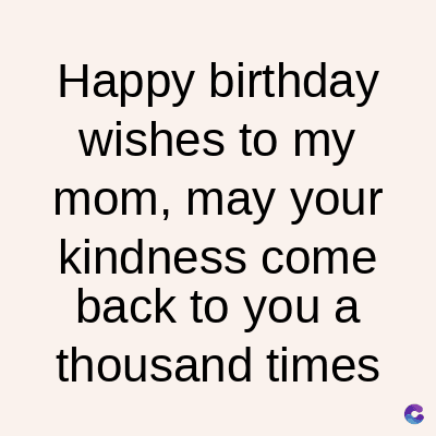 Happy birthday
wishes to my
mom, may your
kindness come
back to you a
thousand times