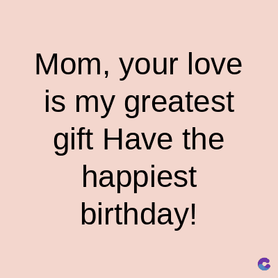 Mom, your love
is my greatest
gift Have the
happiest
birthday!
C