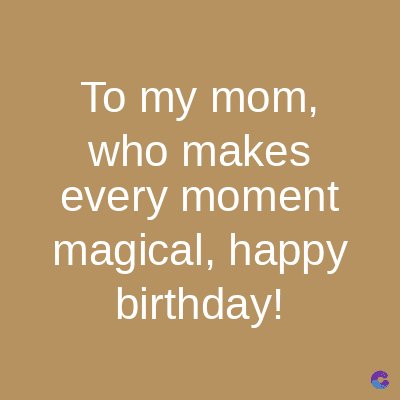 To my mom,
who makes
every moment
magical, happy
birthday!