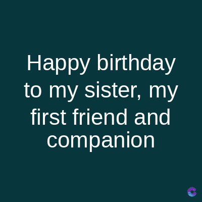 Happy birthday
to my sister, my
first friend and
companion