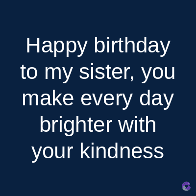 Happy birthday
to my sister, you
make every day
brighter with
your kindness