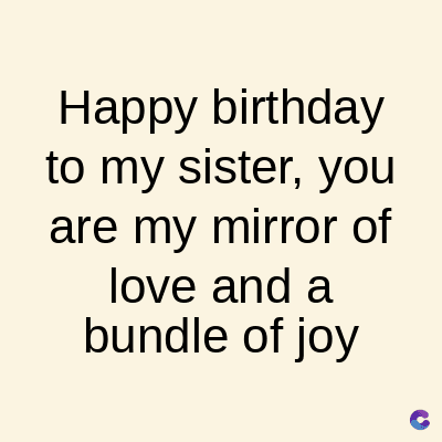 Happy birthday
to my sister, you
are my mirror of
love and a
bundle of joy
C