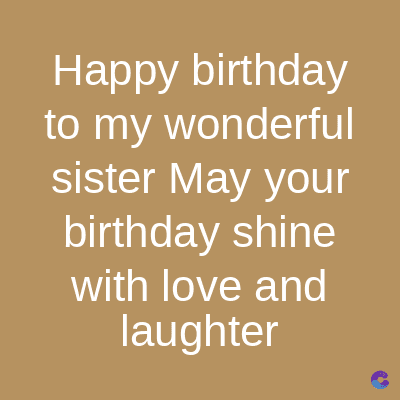 Happy birthday
to my wonderful
sister May your
birthday shine
with love and
laughter