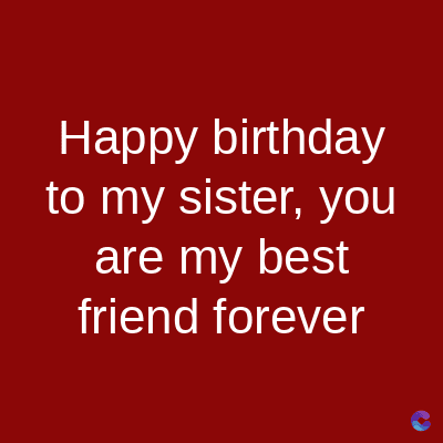 Happy birthday
to my sister, you
are my best
friend forever