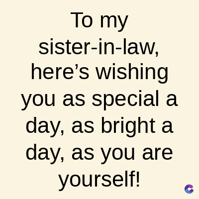 To my
sister-in-law,
here's wishing
you as special a
day, as bright a
day, as you are
yourself!
C