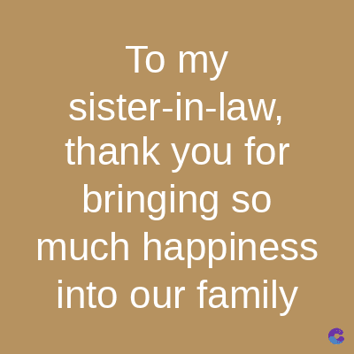 To my
sister-in-law,
thank you for
bringing so
much happiness
into our family