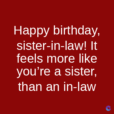 Happy birthday,
sister-in-law! It
feels more like
you're a sister,
than an in-law