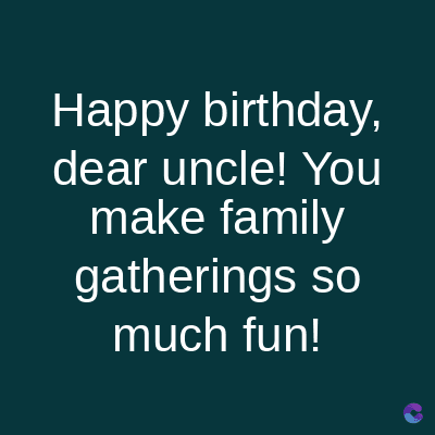 Happy birthday,
dear uncle! You
make family
gatherings so
much fun!