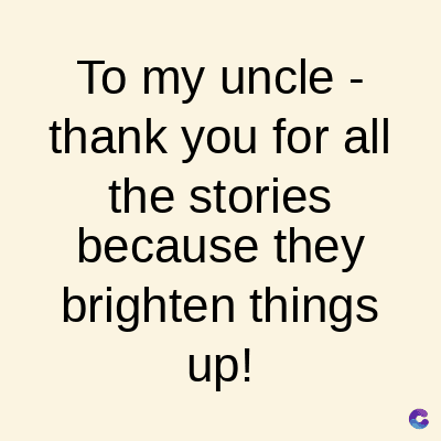 To my uncle -
thank you for all
the stories
because they
brighten things
up!
C
