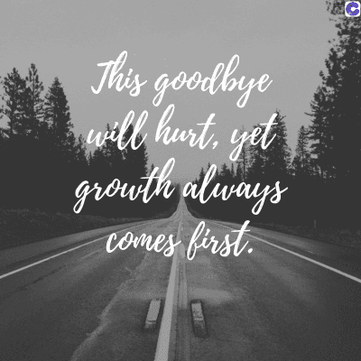 This goodbye
will hurt, yet
growth always
comes first.