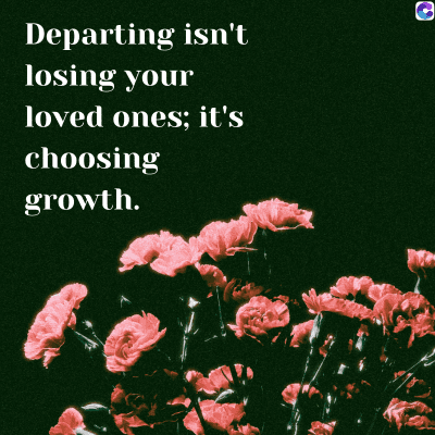 0
Departing isn't
losing your
loved ones; it's
choosing
growth.