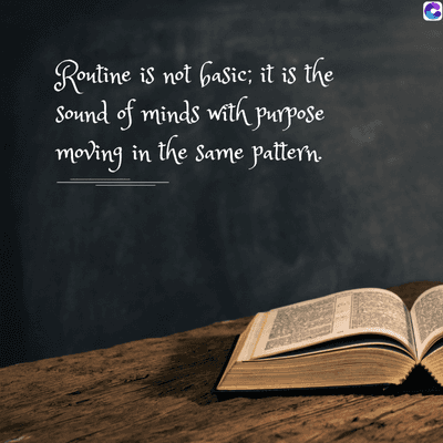 Routine is not basic; it is the
Sound of minds with purpose
moving in the same pattern.