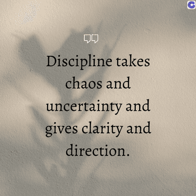 00
Discipline takes
chaos and
uncertainty and
gives clarity and
direction.
C