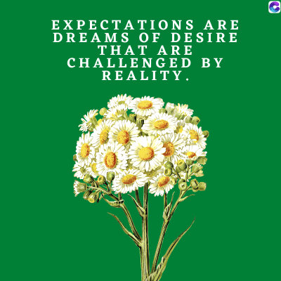 EXPECTATIONS ARE
DREAMS OF DESIRE
THAT ARE
CHALLENGED BY
REALITY.
C
