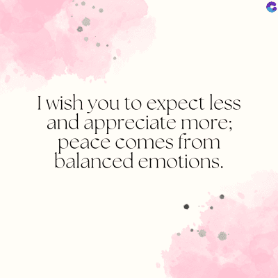 I wish you to expect less
and appreciate more;
peace comes from
balanced emotions.
C