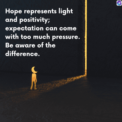 0
Hope represents light
and positivity;
expectation can come
with too much pressure.
Be aware of the
difference.