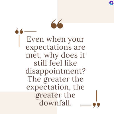66.
66
Even when your
expectations are
met, why does it
still feel like
disappointment?
The greater the
expectation, the
greater the
downfall.
99
C