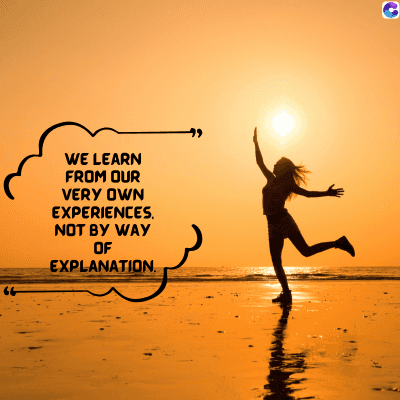 WE LEARN
FROM OUR
VERY OWN
EXPERIENCES.
NOT BY WAY
OF
EXPLANATION.
"
C