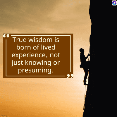 True wisdom is
born of lived
experience, not
just knowing or
presuming.
.