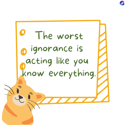 The worst
• ignorance is
acting like you
know everything.
C
