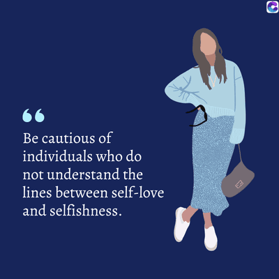 Be cautious of
individuals who do
not understand the
lines between self-love
and selfishness.
