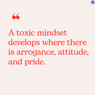 66
A toxic mindset
develops where there
is arrogance, attitude,
and pride.
C