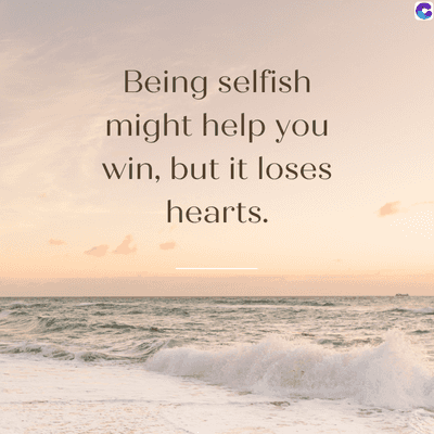 Being selfish
might help you
win, but it loses
hearts.
C