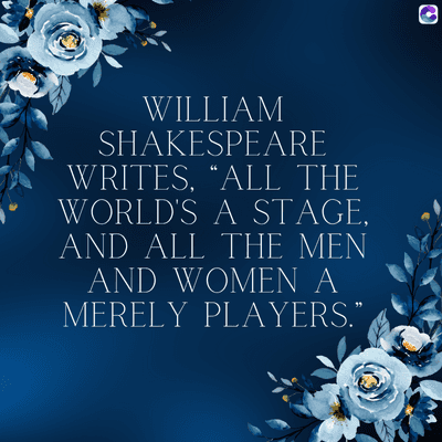 WILLIAM
SHAKESPEARE
WRITES, "ALL THE
WORLD'S A STAGE,
AND ALL THE MEN
AND WOMEN A
MERELY PLAYERS."