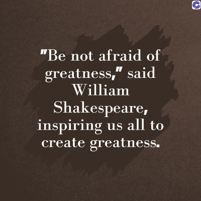 0
"Be not afraid of
greatness," said
William
Shakespeare,
inspiring us all to
create greatness.