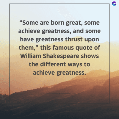 "Some are born great, some
achieve greatness, and some
have greatness thrust upon
them," this famous quote of
William Shakespeare shows
the different ways to
achieve greatness.