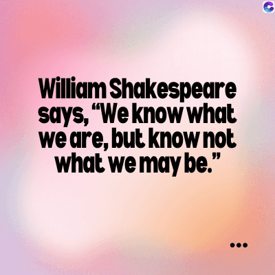 William
Shakespeare
says, "We know what
we are, but know not
what we may be."
C
