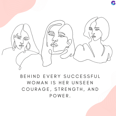 BEHIND EVERY SUCCESSFUL
WOMAN IS HER UNSEEN
COURAGE, STRENGTH, AND
POWER.
C