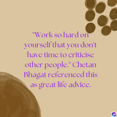 "Work so hard on
yourself that you don't
have time to criticise
other people." Chetan
Bhagat referenced this
as great life advice.