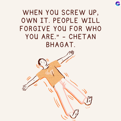 WHEN YOU SCREW UP,
OWN IT. PEOPLE WILL
FORGIVE YOU FOR WHO
YOU ARE." CHETAN
-
BHAGAT.