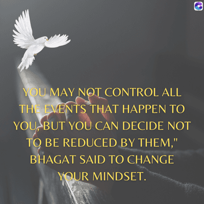 0
YOU MAY NOT CONTROL ALL
THE EVENTS THAT HAPPEN TO
YOU BUT YOU CAN DECIDE NOT
TO BE REDUCED BY THEM,"
BHAGAT SAID TO CHANGE
YOUR MINDSET.