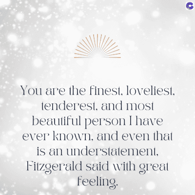 You are the finest, loveliest,
tenderest, and most
beautiful person I have
ever known, and even that
is an understatement,
Fitzgerald said with great
feeling.