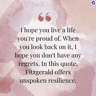 66
I hope you live a life
you're proud of. When
you look back on it, I
hope you don't have any
regrets. In this quote,
Fitzgerald offers
unspoken resilience.
C