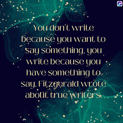 0
You don't write
because you want to
say something, you
write because you
have something to..
say. Fitzgerald wrote
about true writers..