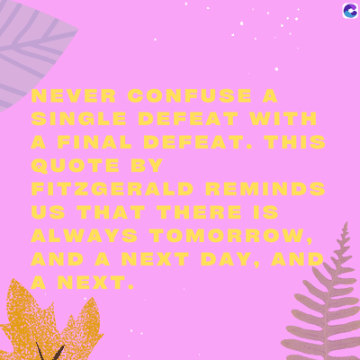 NEVER CONFUSE A
SINGLE DEFEAT WITH
A FINAL DEFEAT. THIS
QUOTE BY
FITZGERALD REMINDS
US THAT THERE IS
ALWAYS TOMORROW,
AND A NEXT DAY, AND
A NEXT.