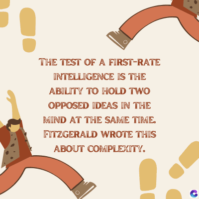 THE TEST OF A FIRST-RATE
INTELLIGENCE IS THE
ABILITY TO HOLD TWO
OPPOSED IDEAS IN THE
MIND AT THE SAME TIME.
FITZGERALD WROTE THIS
ABOUT COMPLEXITY.
C