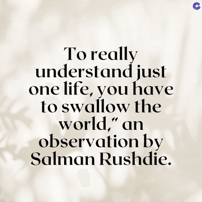 To really
understand just
one life, you have
to swallow the
world," an
observation by
Salman Rushdie.