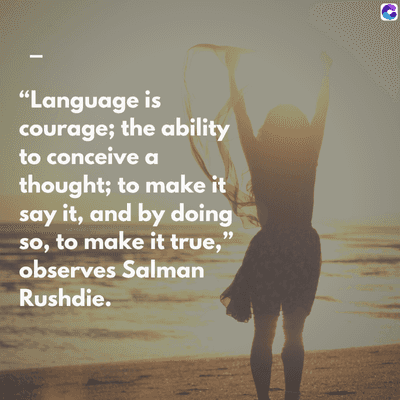 0
"Language is
courage; the ability
to conceive a
thought; to make it
say it, and by doing
so, to make it true,"
observes Salman
Rushdie.