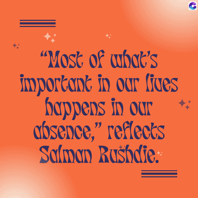 "Most of what's
important in our lives
happens in our
absence," reflects
Salman Rushdie.
C