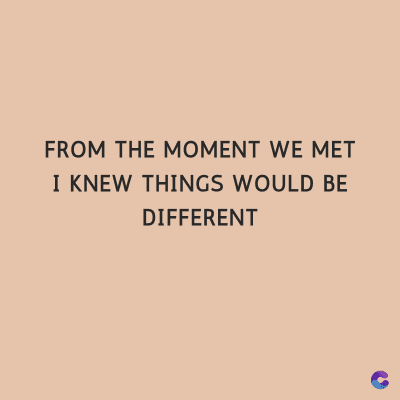 FROM THE MOMENT WE MET
I KNEW THINGS WOULD BE
DIFFERENT