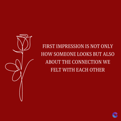 FIRST IMPRESSION IS NOT ONLY
HOW SOMEONE LOOKS BUT ALSO
ABOUT THE CONNECTION WE
FELT WITH EACH OTHER