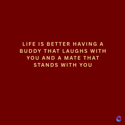 LIFE IS BETTER HAVING A
BUDDY THAT LAUGHS WITH
YOU AND A MATE THAT
STANDS WITH YOU