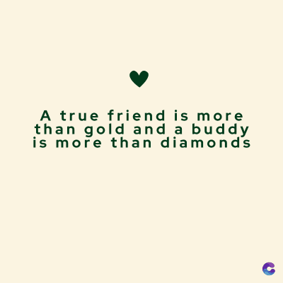 A true friend is more
than gold and a buddy
is more than diamond's
C