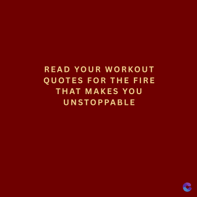 READ YOUR WORKOUT
QUOTES FOR THE FIRE
THAT MAKES YOU
UNSTOPPABLE