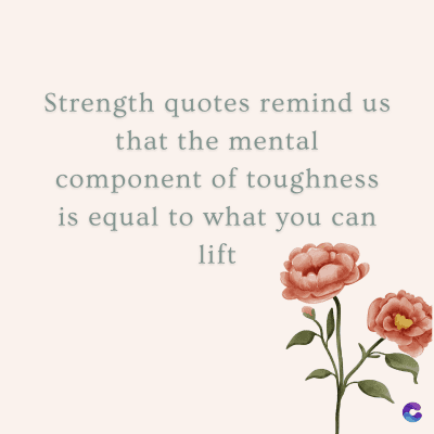 Strength quotes remind us
that the mental
component of toughness
is equal to what you can
lift