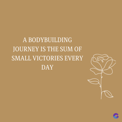 A BODYBUILDING
JOURNEY IS THE SUM OF
SMALL VICTORIES EVERY
DAY